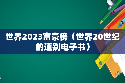 世界2023富豪榜（世界20世纪的道别电子书）