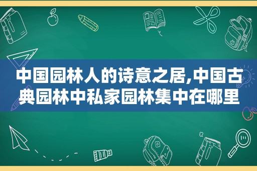 中国园林人的诗意之居,中国古典园林中私家园林集中在哪里