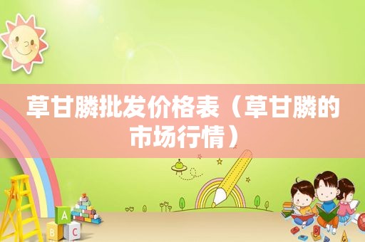 草甘膦批发价格表（草甘膦的市场行情）