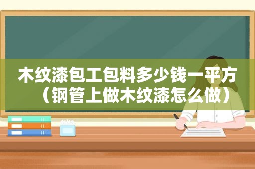 木纹漆包工包料多少钱一平方（钢管上做木纹漆怎么做）