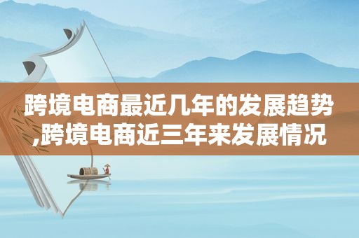 跨境电商最近几年的发展趋势,跨境电商近三年来发展情况