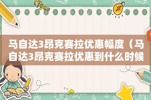 马自达3昂克赛拉优惠幅度（马自达3昂克赛拉优惠到什么时候）