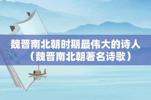 魏晋南北朝时期最伟大的诗人（魏晋南北朝著名诗歌）