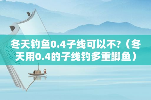 冬天钓鱼0.4子线可以不?（冬天用0.4的子线钓多重鲫鱼）