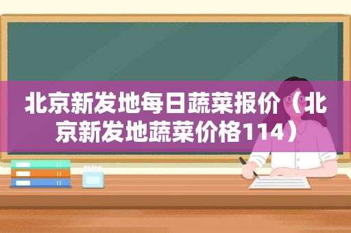北京新发地每日蔬菜报价（北京新发地蔬菜价格114）