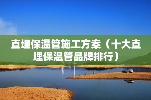 直埋保温管施工方案（十大直埋保温管品牌排行）
