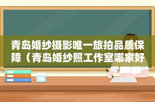 青岛婚纱摄影唯一旅拍品质保障（青岛婚纱照工作室哪家好）