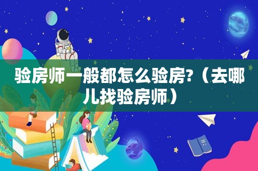验房师一般都怎么验房?（去哪儿找验房师）