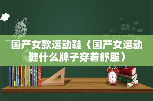 国产女款运动鞋（国产女运动鞋什么牌子穿着舒服）
