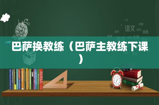 巴萨换教练（巴萨主教练下课）
