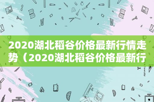 2020湖北稻谷价格最新行情走势（2020湖北稻谷价格最新行情表）