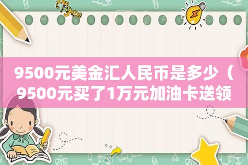 9500元美金汇人民币是多少（9500元买了1万元加油卡送领导怎么定罪）
