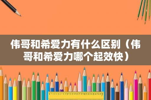 伟哥和希爱力有什么区别（伟哥和希爱力哪个起效快）