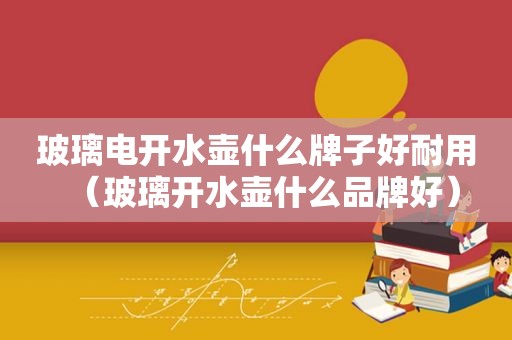 玻璃电开水壶什么牌子好耐用（玻璃开水壶什么品牌好）