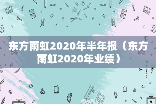 东方雨虹2020年半年报（东方雨虹2020年业绩）
