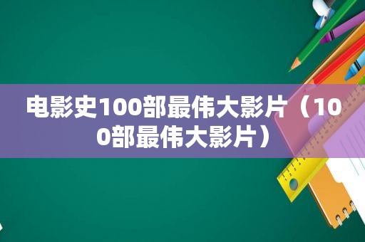 电影史100部最伟大影片（100部最伟大影片）