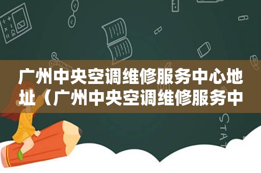 广州中央空调维修服务中心地址（广州中央空调维修服务中心电话号码）