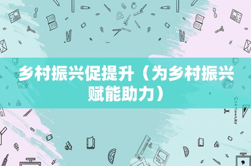 乡村振兴促提升（为乡村振兴赋能助力）