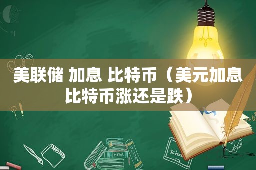 美联储 加息 比特币（美元加息比特币涨还是跌）