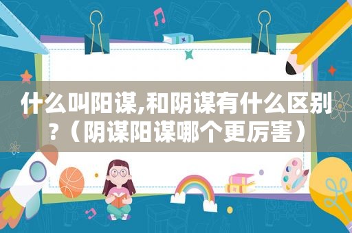什么叫阳谋,和阴谋有什么区别?（阴谋阳谋哪个更厉害）