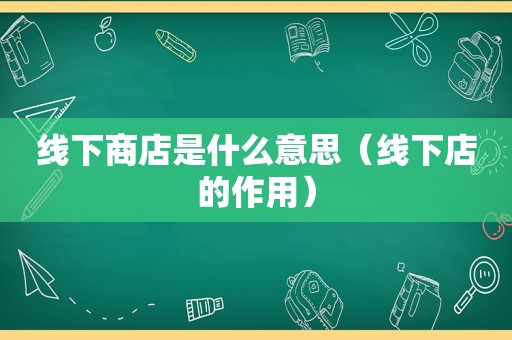 线下商店是什么意思（线下店的作用）