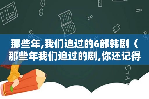 那些年,我们追过的6部韩剧（那些年我们追过的剧,你还记得几个?）