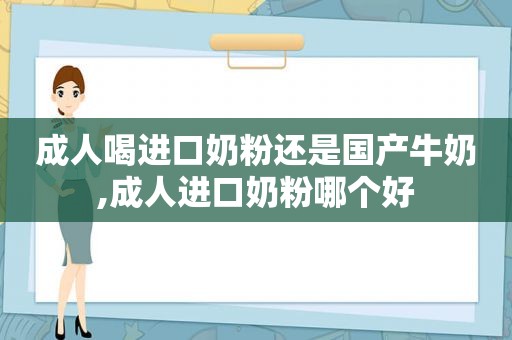 成人喝进口奶粉还是国产牛奶,成人进口奶粉哪个好