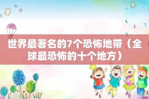 世界最著名的7个恐怖地带（全球最恐怖的十个地方）