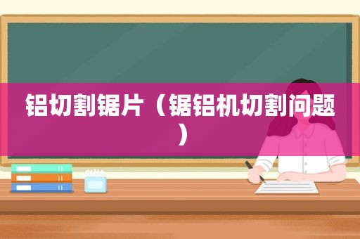 铝切割锯片（锯铝机切割问题）