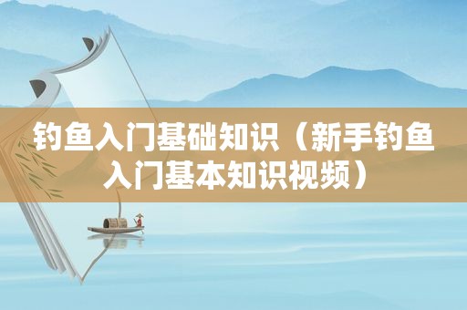 钓鱼入门基础知识（新手钓鱼入门基本知识视频）