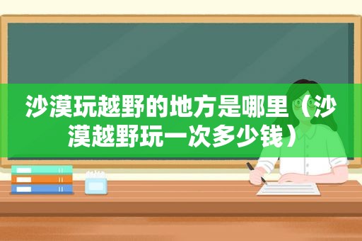 沙漠玩越野的地方是哪里（沙漠越野玩一次多少钱）