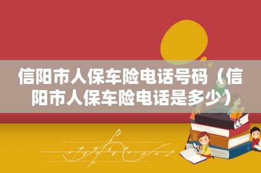 信阳市人保车险电话号码（信阳市人保车险电话是多少）