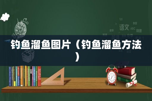 钓鱼溜鱼图片（钓鱼溜鱼方法）