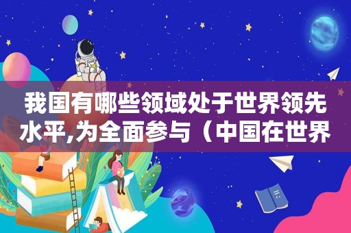 我国有哪些领域处于世界领先水平,为全面参与（中国在世界上领先的领域）
