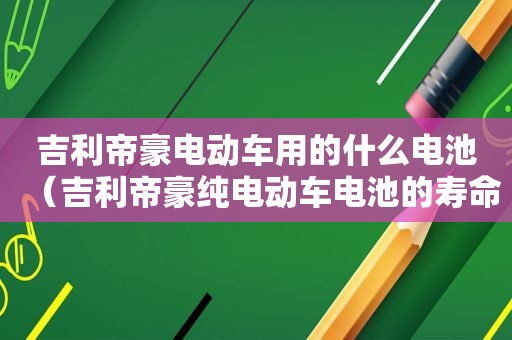 吉利帝豪电动车用的什么电池（吉利帝豪纯电动车电池的寿命是多少）