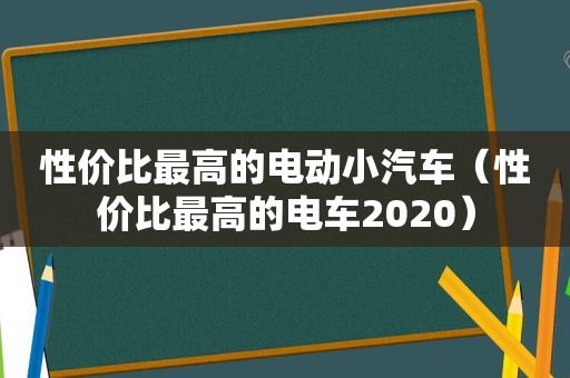 性价比最高的电动小汽车（性价比最高的电车2020）