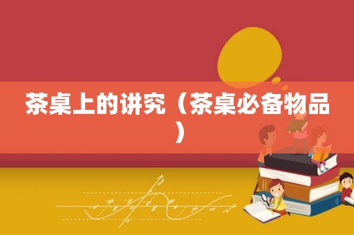 茶桌上的讲究（茶桌必备物品）