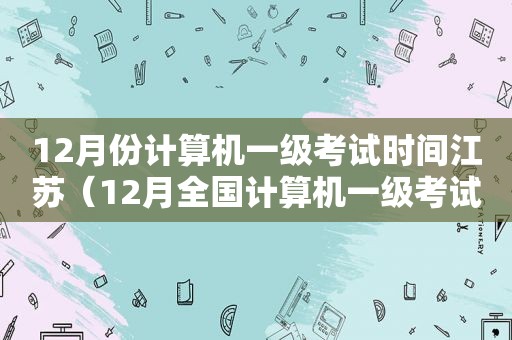 12月份计算机一级考试时间江苏（12月全国计算机一级考试时间）