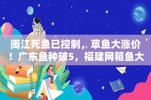闽江死鱼已控制，草鱼大涨价！广东鱼种破5，福建网箱鱼大涨1.3元