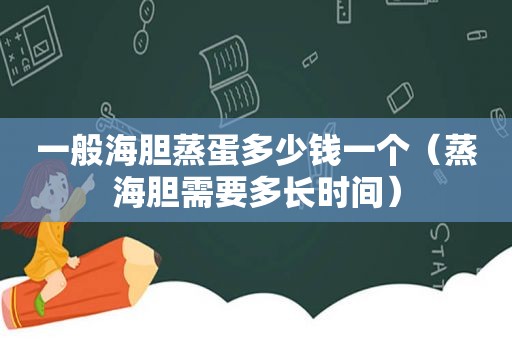一般海胆蒸蛋多少钱一个（蒸海胆需要多长时间）