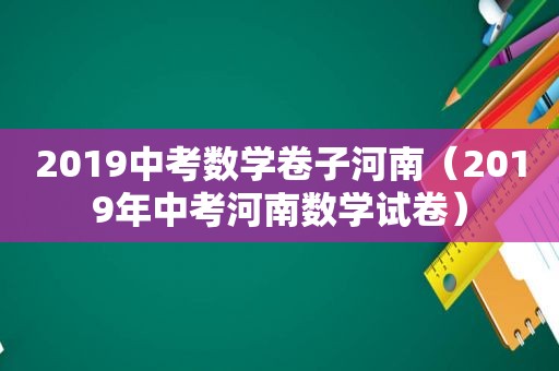 2019中考数学卷子河南（2019年中考河南数学试卷）