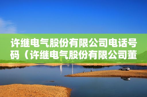 许继电气股份有限公司电话号码（许继电气股份有限公司董事长）