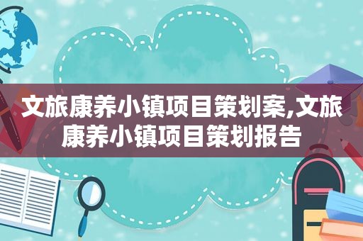 文旅康养小镇项目策划案,文旅康养小镇项目策划报告