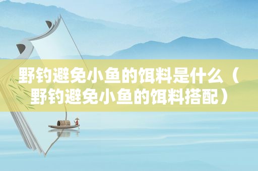 野钓避免小鱼的饵料是什么（野钓避免小鱼的饵料搭配）