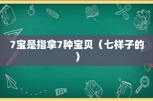 7宝是指拿7种宝贝（七样子的）