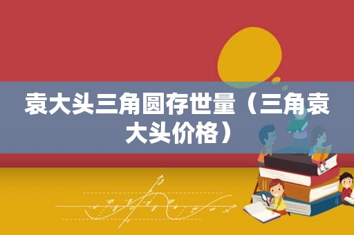 袁大头三角圆存世量（三角袁大头价格）