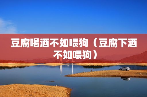 豆腐喝酒不如喂狗（豆腐下酒 不如喂狗）