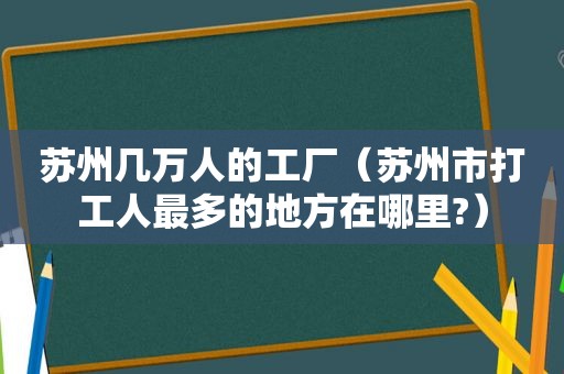 苏州几万人的工厂（苏州市打工人最多的地方在哪里?）