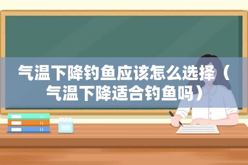 气温下降钓鱼应该怎么选择（气温下降适合钓鱼吗）