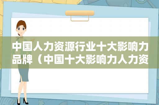 中国人力资源行业十大影响力品牌（中国十大影响力人力资源品牌）